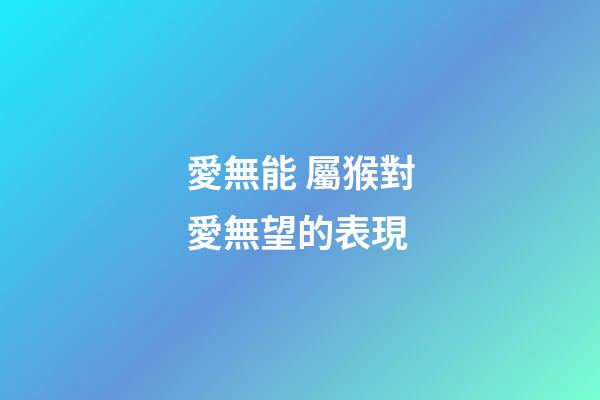 愛無能 屬猴對愛無望的表現